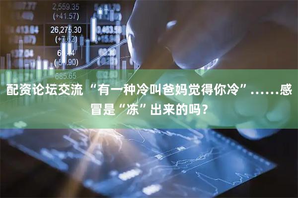 配资论坛交流 “有一种冷叫爸妈觉得你冷”……感冒是“冻”出来的吗？