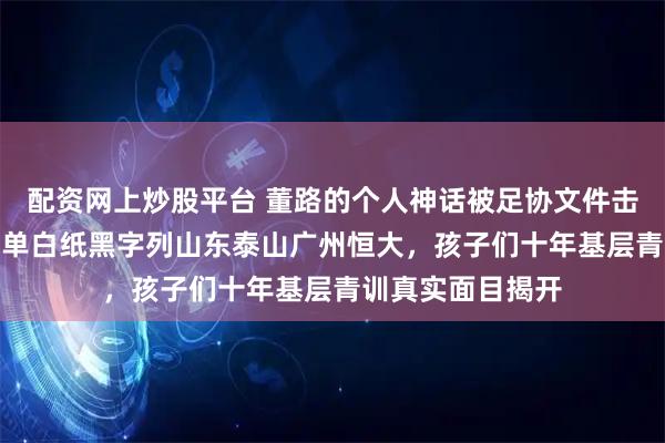 配资网上炒股平台 董路的个人神话被足协文件击穿，U15集训名单白纸黑字列山东泰山广州恒大，孩子们十年基层青训真实面目揭开