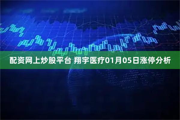 配资网上炒股平台 翔宇医疗01月05日涨停分析