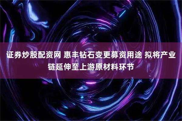 证券炒股配资网 惠丰钻石变更募资用途 拟将产业链延伸至上游原材料环节