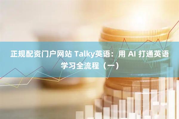 正规配资门户网站 Talky英语：用 AI 打通英语学习全流程（一）