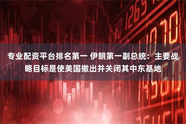 专业配资平台排名第一 伊朗第一副总统：主要战略目标是使美国撤出并关闭其中东基地