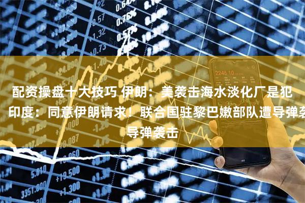 配资操盘十大技巧 伊朗：美袭击海水淡化厂是犯罪！印度：同意伊朗请求！联合国驻黎巴嫩部队遭导弹袭击