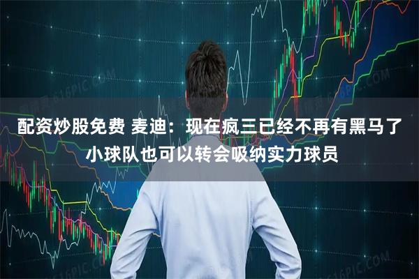 配资炒股免费 麦迪：现在疯三已经不再有黑马了 小球队也可以转会吸纳实力球员