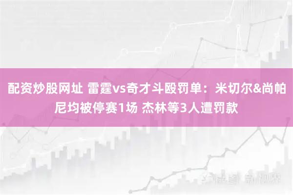 配资炒股网址 雷霆vs奇才斗殴罚单：米切尔&尚帕尼均被停赛1场 杰林等3人遭罚款