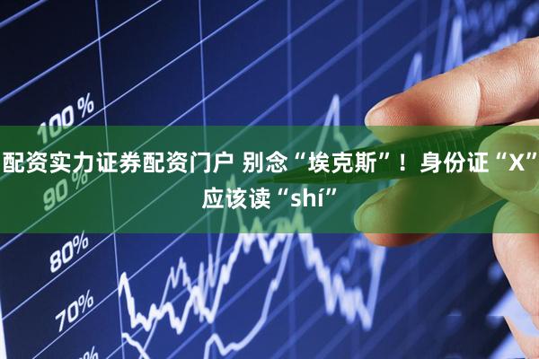 配资实力证券配资门户 别念“埃克斯”！身份证“X”应该读“shí”