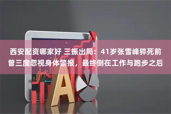 西安配资哪家好 三振出局：41岁张雪峰猝死前曾三度忽视身体警报，最终倒在工作与跑步之后