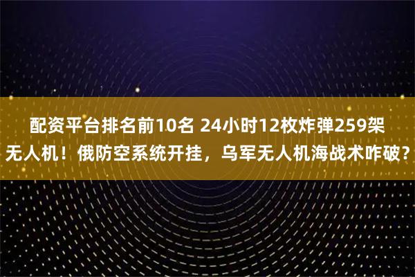配资平台排名前10名 24小时12枚炸弹259架无人机！俄防空系统开挂，乌军无人机海战术咋破？